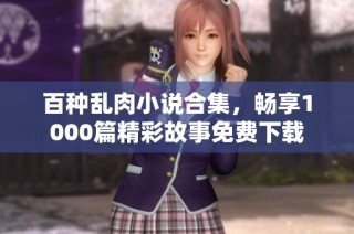 百种乱肉小说合集，畅享1000篇精彩故事免费下载