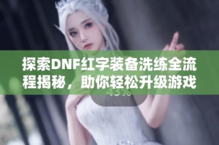 探索DNF红字装备洗练全流程揭秘，助你轻松升级游戏体验