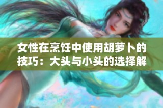 女性在烹饪中使用胡萝卜的技巧：大头与小头的选择解析