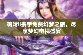 鞠婧祎携手免费幻梦之旅，尽享梦幻电视盛宴