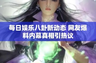 每日娱乐八卦新动态 网友爆料内幕真相引热议