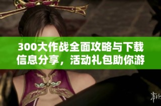 300大作战全面攻略与下载信息分享，活动礼包助你游戏畅玩