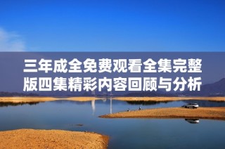 三年成全免费观看全集完整版四集精彩内容回顾与分析