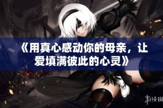 《用真心感动你的母亲，让爱填满彼此的心灵》
