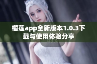 榴莲app全新版本1.0.3下载与使用体验分享