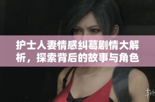 护士人妻情感纠葛剧情大解析，探索背后的故事与角色发展