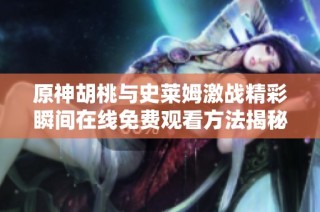 原神胡桃与史莱姆激战精彩瞬间在线免费观看方法揭秘