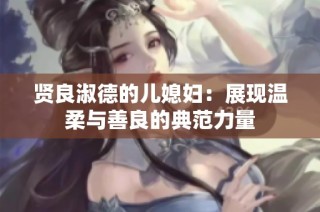 贤良淑德的儿媳妇：展现温柔与善良的典范力量