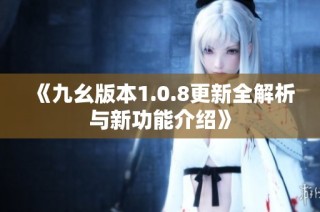 《九幺版本1.0.8更新全解析与新功能介绍》