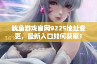 鱿鱼游戏官网9225地址变更，最新入口如何获取？