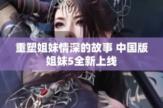 重塑姐妹情深的故事 中国版姐妹5全新上线