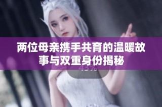 两位母亲携手共育的温暖故事与双重身份揭秘