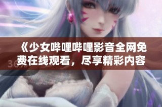 《少女哔哩哔哩影音全网免费在线观看，尽享精彩内容》