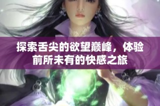 探索舌尖的欲望巅峰，体验前所未有的快感之旅