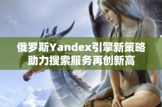 俄罗斯Yandex引擎新策略助力搜索服务再创新高