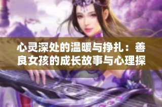 心灵深处的温暖与挣扎：善良女孩的成长故事与心理探索