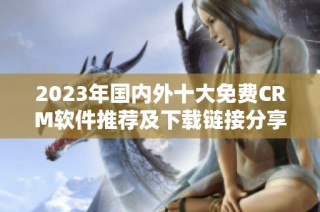 2023年国内外十大免费CRM软件推荐及下载链接分享