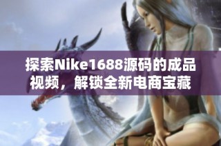 探索Nike1688源码的成品视频，解锁全新电商宝藏