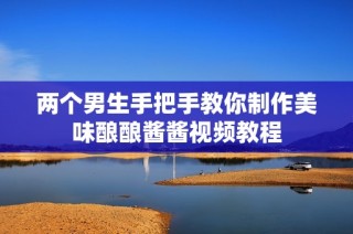 两个男生手把手教你制作美味酿酿酱酱视频教程