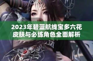 2023年碧蓝航线宝多六花皮肤与必练角色全面解析