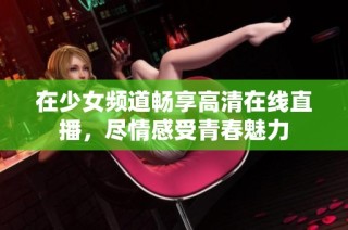在少女频道畅享高清在线直播，尽情感受青春魅力