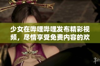 少女在哔哩哔哩发布精彩视频，尽情享受免费内容的欢乐