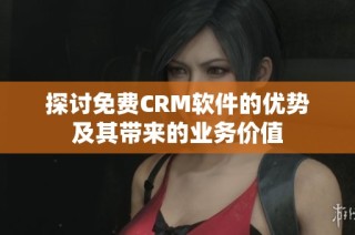 探讨免费CRM软件的优势及其带来的业务价值