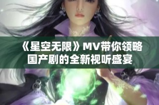 《星空无限》MV带你领略国产剧的全新视听盛宴