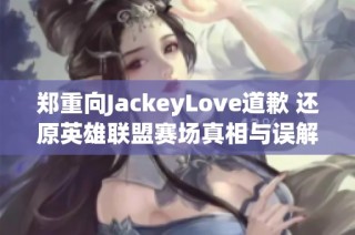 郑重向JackeyLove道歉 还原英雄联盟赛场真相与误解