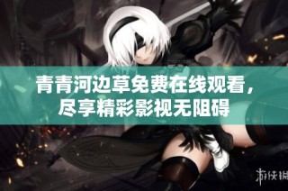 青青河边草免费在线观看，尽享精彩影视无阻碍