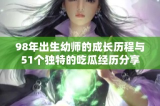 98年出生幼师的成长历程与51个独特的吃瓜经历分享