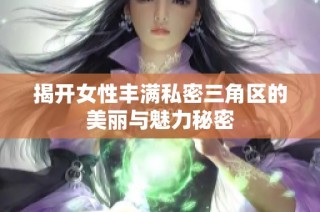 揭开女性丰满私密三角区的美丽与魅力秘密