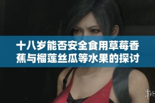 十八岁能否安全食用草莓香蕉与榴莲丝瓜等水果的探讨