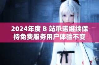 2024年度 B 站承诺继续保持免费服务用户体验不变