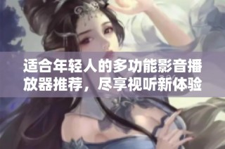 适合年轻人的多功能影音播放器推荐，尽享视听新体验