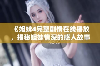 《姐妹4完整剧情在线播放，揭秘姐妹情深的感人故事》