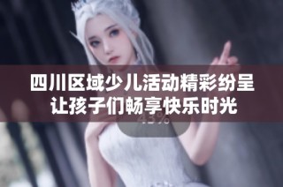 四川区域少儿活动精彩纷呈 让孩子们畅享快乐时光