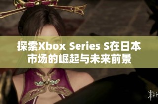 探索Xbox Series S在日本市场的崛起与未来前景