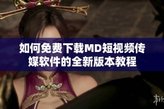 如何免费下载MD短视频传媒软件的全新版本教程