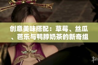 创意美味搭配：草莓、丝瓜、芭乐与鸭脖奶茶的新奇组合