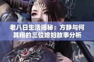 老八日生活揭秘：方静与何其翔的三位媳妇故事分析