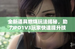 全新道具燃烧玩法揭秘，助力PO1V3玩家快速提升技能