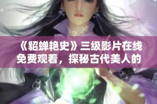 《貂蝉艳史》三级影片在线免费观看，探秘古代美人的传奇故事