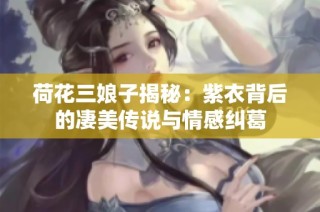 荷花三娘子揭秘：紫衣背后的凄美传说与情感纠葛