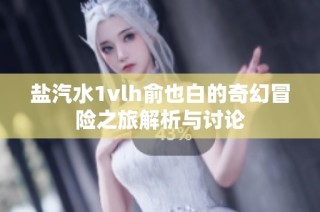 盐汽水1vlh俞也白的奇幻冒险之旅解析与讨论