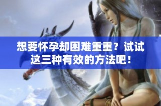 想要怀孕却困难重重？试试这三种有效的方法吧！