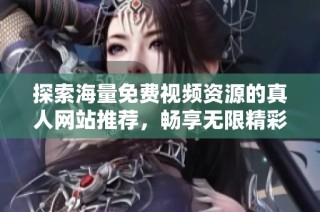 探索海量免费视频资源的真人网站推荐，畅享无限精彩内容