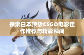 探索日本顶级CSGO电影佳作推荐与精彩瞬间