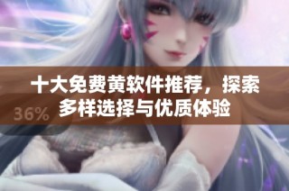 十大免费黄软件推荐，探索多样选择与优质体验