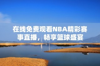 在线免费观看NBA精彩赛事直播，畅享篮球盛宴